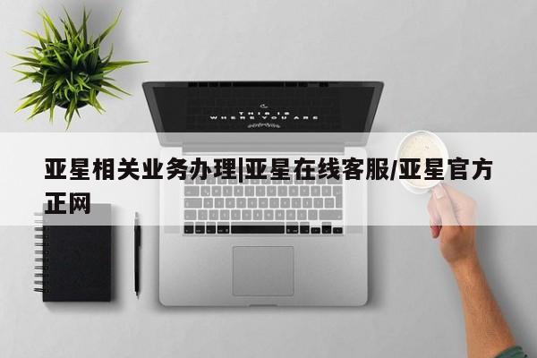 亚星会员开户 亚星网址亚星相关业务办理|亚星在线客服/亚星官方正网