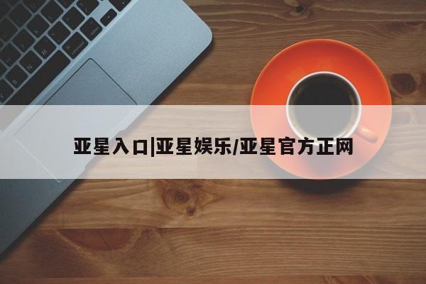亚星会员开户 亚星网址亚星入口|亚星娱乐/亚星官方正网