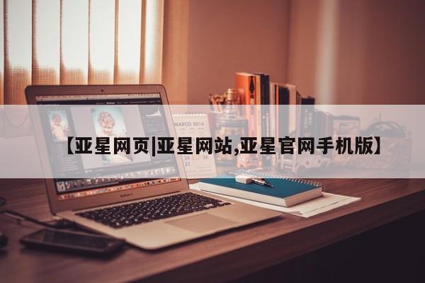 亚星会员开户 亚星网址【亚星网页|亚星网站,亚星官网手机版】