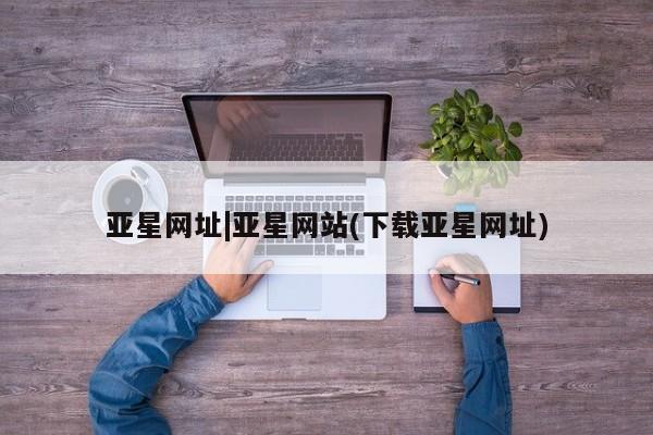 亚星会员开户 亚星网址亚星网址|亚星网站(下载亚星网址)