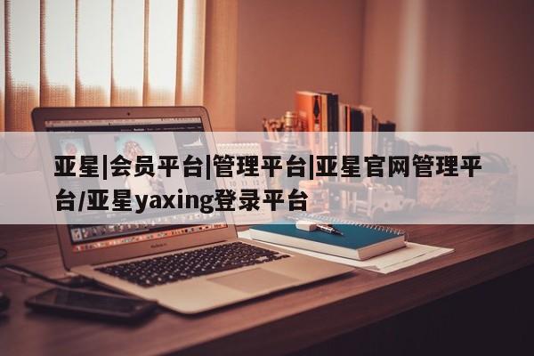 亚星会员开户 亚星网址亚星|会员平台|管理平台|亚星官网管理平台/亚星yaxing登录平台