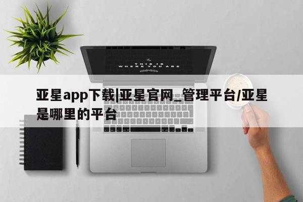 亚星会员开户 亚星网址亚星app下载|亚星官网_管理平台/亚星是哪里的平台