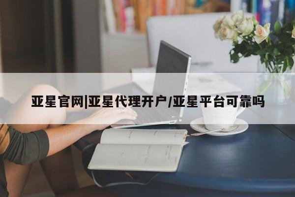 亚星会员开户 亚星网址亚星官网|亚星代理开户/亚星平台可靠吗