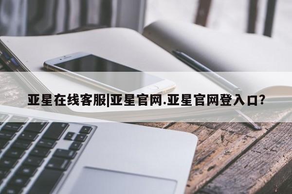 亚星会员开户 亚星网址亚星在线客服|亚星官网.亚星官网登入口？