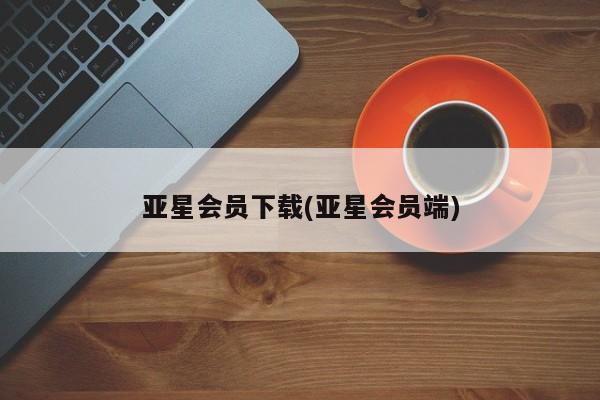 亚星会员开户 亚星网址亚星会员下载(亚星会员端)