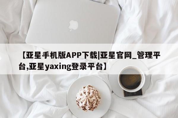 亚星会员开户 亚星网址【亚星手机版APP下载|亚星官网_管理平台,亚星yaxing登录平台】