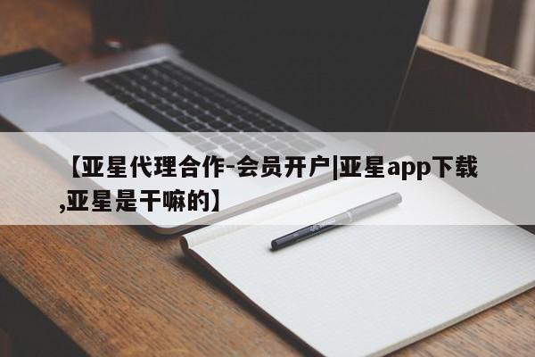 亚星会员开户 亚星网址【亚星代理合作-会员开户|亚星app下载,亚星是干嘛的】