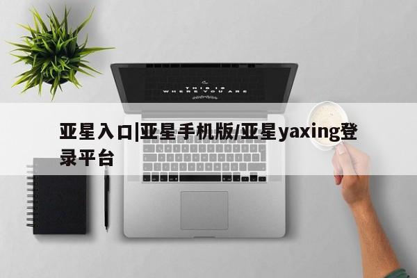 亚星会员开户 亚星网址亚星入口|亚星手机版/亚星yaxing登录平台
