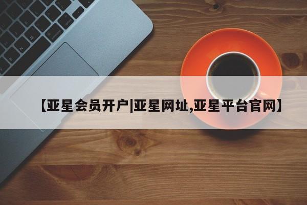亚星会员开户 亚星网址【亚星会员开户|亚星网址,亚星平台官网】